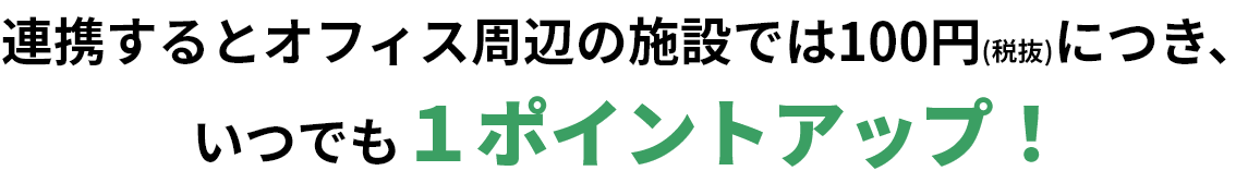 連携するとオフィス周辺の施設では100円(税抜)につき、いつでも１ポイントアップ！