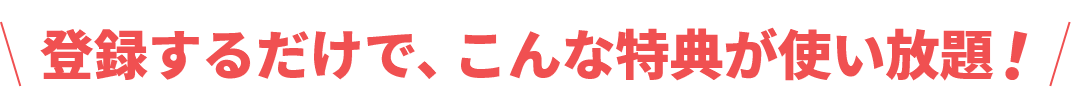 登録するだけで、こんな特典が使い放題！