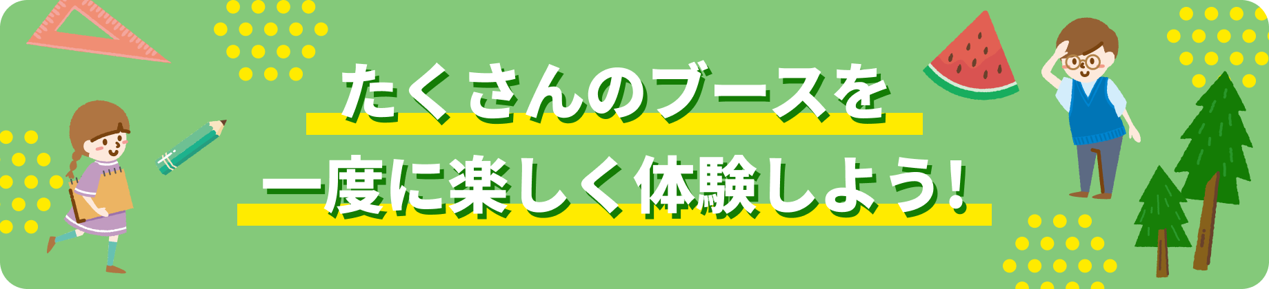 たくさんのブースを一度に楽しく体験しよう！