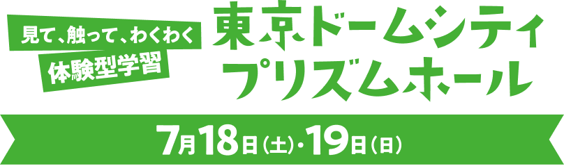 見て、触って、わくわく 体験型学習 東京ドームシティ プリズムホール 7月18日（土）・19日（日）